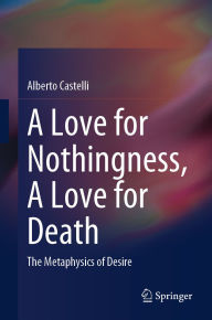Title: A Love for Nothingness, A Love for Death: The Metaphysics of Desire, Author: Alberto Castelli