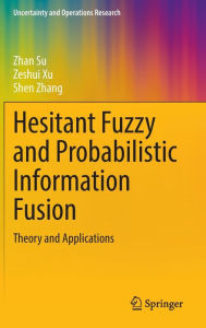 Title: Hesitant Fuzzy and Probabilistic Information Fusion: Theory and Applications, Author: Zhan Su
