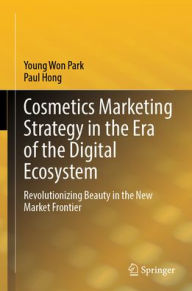 Title: Cosmetics Marketing Strategy in the Era of the Digital Ecosystem: Revolutionizing Beauty in the New Market Frontier, Author: Young Won Park