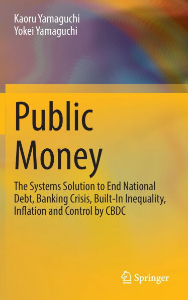 Public Money: The Systems Solution to End National Debt, Banking Crisis, Built-In Inequality, Inflation and Control by CBDC