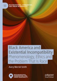 Title: Black America and Existential Incompatibility: Phenomenology, Ethics and the Problem That Is Race, Author: Avery Merriel Smith