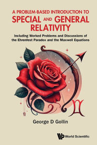 Title: A Problem-based Introduction To Special And General Relativity: Including Worked Problems And Discussions Of The Ehrenfest Paradox And The Maxwell Equations, Author: George D Gollin