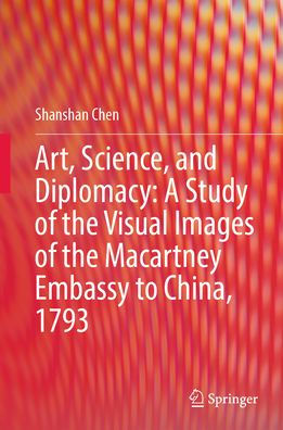 Art, Science, and Diplomacy: A Study of the Visual Images Macartney Embassy to China, 1793