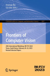 Title: Frontiers of Computer Vision: 29th International Workshop, IW-FCV 2023, Yeosu, South Korea, February 20-22, 2023, Revised Selected Papers, Author: Inseop Na