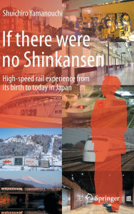 Title: If there were no Shinkansen: High-speed rail experience from its birth to today in Japan, Author: Shuichiro Yamanouchi