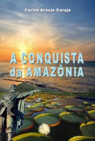Title: A Conquista Da Amazônia, Author: Carlos Araujo Carujo