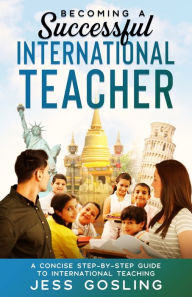 Title: Becoming a Successful International Teacher: A concise step-by-step guide to international teaching, Author: Jess Gosling