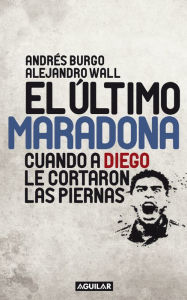 Title: El último Maradona: Cuando a Diego le cortaron las piernas, Author: Andrés Burgo