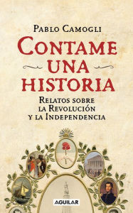 Title: Contame una historia: Relatos sobra la Revolución y la Independencia, Author: Pablo Camogli