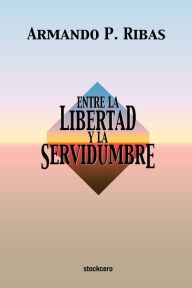 Title: Entre la Libertad y la Servidumbre, Author: Armando P. Ribas