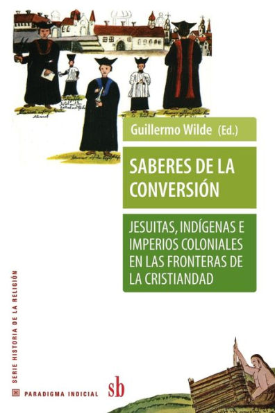 Saberes de la conversiï¿½n. Jesuitas, indï¿½genas e imperios coloniales en las fronteras de la cristiandad