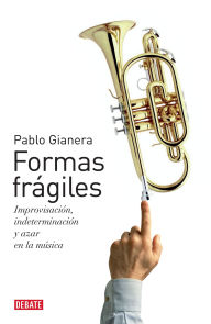 Title: Formas frágiles: Improvisación, indeterminación y azar en la música, Author: Pablo Gianera