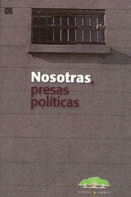 Title: Nosotras presas políticas: Obra colectiva de 112 prisioneras políticas entre 1974 y 1983, Author: Nuestra América Editorial