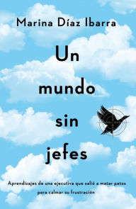 Title: Un mundo sin jefes: Aprendizajes de una ejecutiva que salió a matar patos para calmar su frustración, Author: Marina Díaz Ibarra