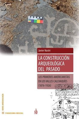 La construccion arqueológica del pasado: Los primeros americanistas en los Valles Calchaquies (1876-1926)