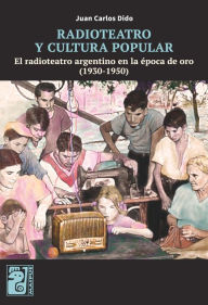 Title: Radioteatro y cultura popular: el radioteatro argentino en la época de oro 1930-1950, Author: Juan Carlos Dido