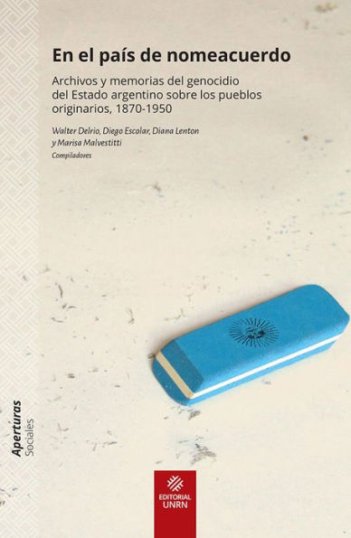 En el país de nomeacuerdo: Archivos y memorias del genocidio del Estado argentino sobre los pueblos originarios 1870-1950