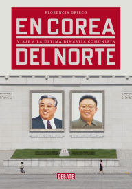 Title: En Corea del Norte: Viaje a la última dinastía comunista, Author: Florencia Grieco