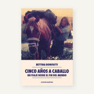 Title: Cinco años a caballo: Un viaje desde el fin del mundo, Author: Bettina Bonifatti