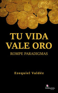 Title: Tu vida vale oro: Rompe paradigmas, Author: Ezequiel Cesar Valdéz