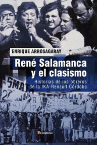 Title: René Salamanca y el clasismo: Historias de los obreros de la Ika-Renault Córdoba, Author: Enrique Arrosagaray