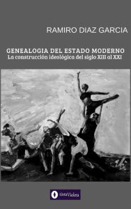 Title: Genealogía del Estado Moderno: La Construcción Ideológica del siglo XIII al XXI, Author: Ramiro Díaz García