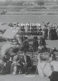 Title: Bien vestidos: Una historia visual de la moda en Buenos Aires (1870-1914), Author: María Isabel Baldasarre