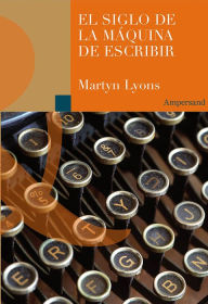 Title: El siglo de la máquina de escribir, Author: Martyn Lyons