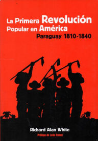 Title: La primera revolución popular en América: Paraguay 1810-1840, Author: Richard Alan White