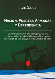 Title: Nación, Fuerzas Armadas y dependencia: La defensa nacional y la emergencia de una conciencia industrial en la Revista Militar desde la creación de YPF 1922 al 17 de Octubre de 1945, Author: Juan Godoy