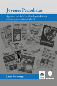 Title: Jóvenes Periodistas: Aprender un oficio en años de polarización política y precarización laboral, Author: Laura Rosenberg