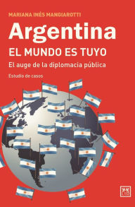 Title: Argentina el mundo es tuyo: El auge de la diplomacia pública, Author: Mariana Inés Mangiarotti