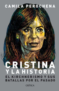 Title: Cristina y la historia: El kirchnerismo y sus batallas por el pasado, Author: Camila Perochena