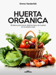 Title: Huerta Orgánica: 50 ideas para hacer distintos tipos de huertas en tu propia casa, Author: Emma Vanderbilt