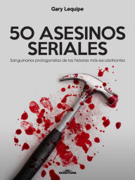 Title: 50 ASESINOS SERIALES: Sanguinarios protagonistas de las historias más escalofríantes, Author: Gary Lequipe