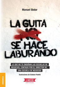 Title: Guita se hace laburando, La: Lo que no te enseñan las escuelas de negocios, contado por el director de... una escuela de negocios., Author: Manuel Sbdar