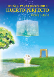 Title: Diseños para Construir el Huerto Perfecto: El matrimonio viene del cielo, no de la tierra, Author: Andrés Bulacio