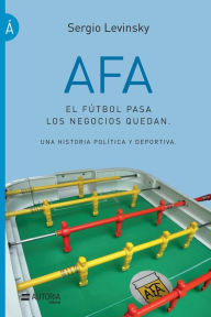 Title: AFA. El fï¿½tbol pasa, los negocios quedan: Una historia polï¿½tica y deportiva, Author: Sergio Levinsky