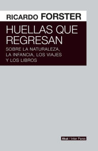 Title: Huellas que regresan: Sobre la naturaleza, la infancia, los viajes y los libros, Author: Ricardo Forster