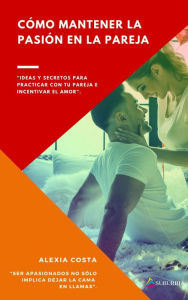 Title: Cómo mantener la pasión en la pareja: Ideas y secretos para practicar con tu pareja e incentivar el amor, Author: Alexia Costa