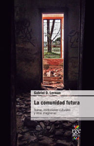 Title: La comunidad futura: Ruinas, instituciones culturales y otras imaginerías, Author: Gabriel Lerman