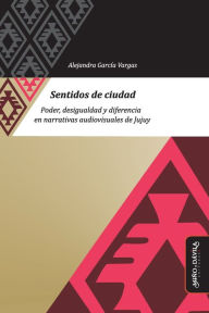 Title: Sentidos de ciudad: Poder, desigualdad y diferencia en narrativas audiovisuales de Jujuy, Author: Belén Espoz