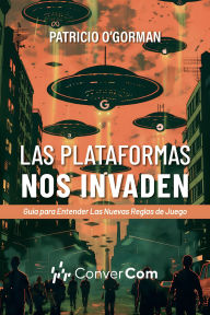 Title: Las plataformas nos invaden: Guía para entender las nuevas reglas de juego, Author: Patricio O'Gorman