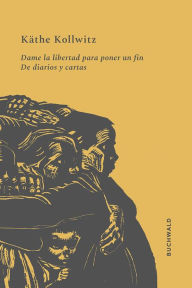 Title: Dame la libertad para poner un fin: De diarios y cartas, Author: Käthe Kollwitz