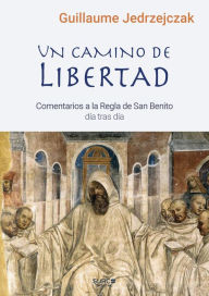 Title: Un camino de libertad: Comentario a la Regla de San Benito día tras día, Author: Guillaume Jedrzejczak