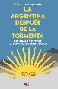 Title: La Argentina después de la tormenta: Del ocaso perpetuo al desarrollo estratégico, Author: Francisco de Santibañes