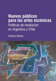 Title: Nuevos públicos para las artes escénicas: Políticas de mediación en Argentina y Chile, Author: Andrea Hanna