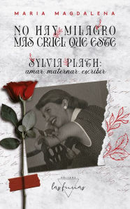 Title: No hay milagro más cruel que este: Sylvia Plath: amar, maternar, escribir, Author: María Magdalena
