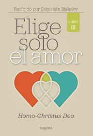 Title: Elige solo el amor: Homo-Christus Deo: Libro III, Author: Sebastián Blaksley