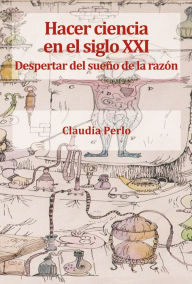 Title: Hacer ciencia en el siglo XXI: Despertar del sueño de la razón, Author: Claudia Liliana Perlo